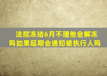 法院冻结6月不理他会解冻吗如果延期会通知被执行人吗