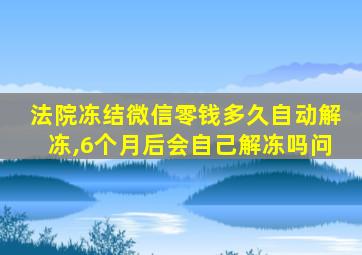 法院冻结微信零钱多久自动解冻,6个月后会自己解冻吗问