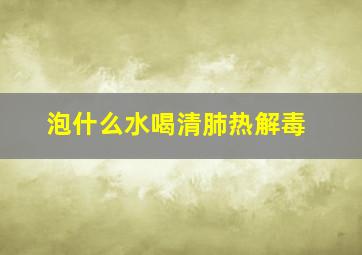 泡什么水喝清肺热解毒