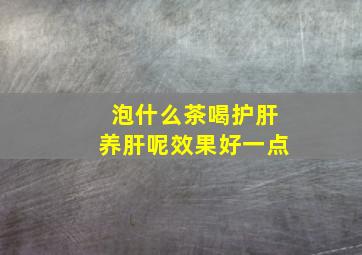 泡什么茶喝护肝养肝呢效果好一点