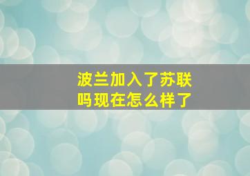 波兰加入了苏联吗现在怎么样了