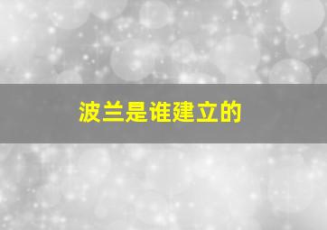 波兰是谁建立的