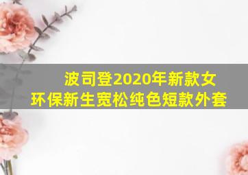 波司登2020年新款女环保新生宽松纯色短款外套