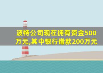 波特公司现在拥有资金500万元,其中银行借款200万元