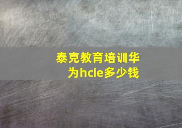 泰克教育培训华为hcie多少钱