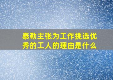 泰勒主张为工作挑选优秀的工人的理由是什么