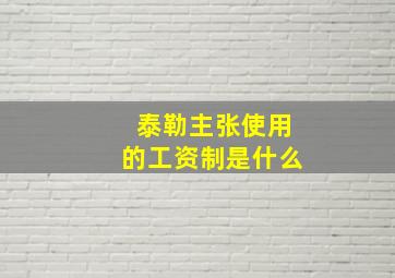 泰勒主张使用的工资制是什么