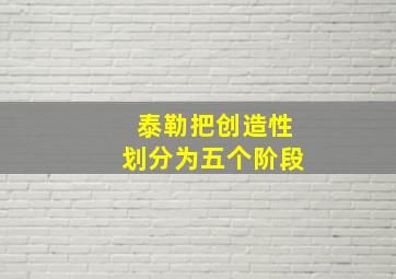 泰勒把创造性划分为五个阶段