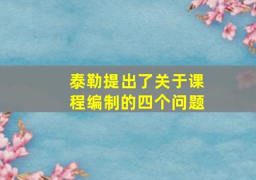 泰勒提出了关于课程编制的四个问题