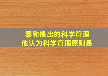 泰勒提出的科学管理他认为科学管理原则是