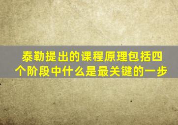 泰勒提出的课程原理包括四个阶段中什么是最关键的一步