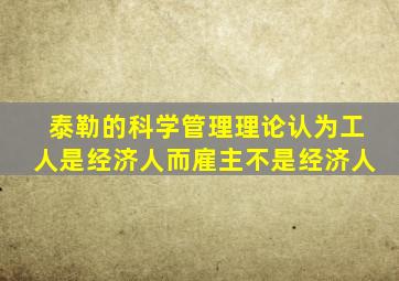 泰勒的科学管理理论认为工人是经济人而雇主不是经济人