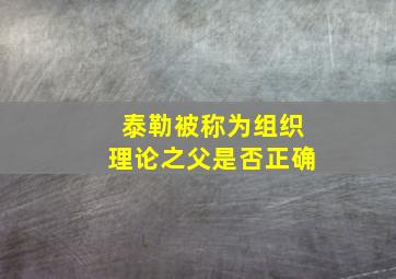 泰勒被称为组织理论之父是否正确