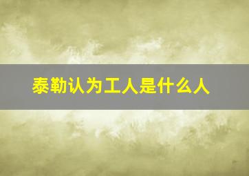 泰勒认为工人是什么人