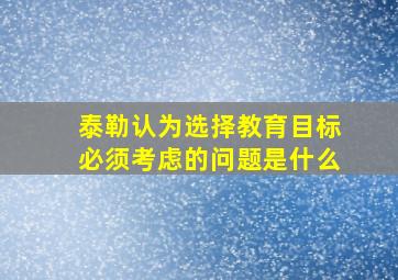 泰勒认为选择教育目标必须考虑的问题是什么