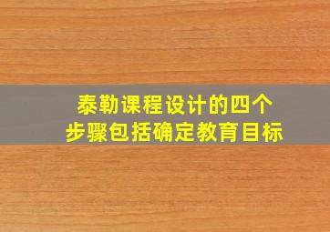 泰勒课程设计的四个步骤包括确定教育目标