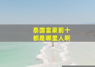 泰国富豪前十都是哪里人啊