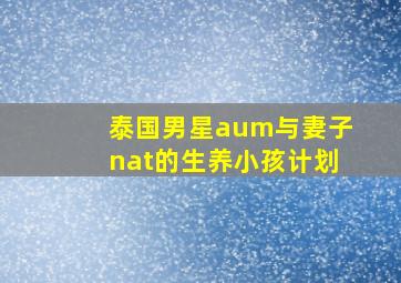 泰国男星aum与妻子nat的生养小孩计划