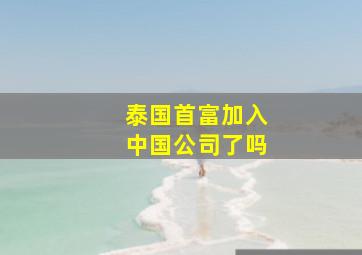 泰国首富加入中国公司了吗