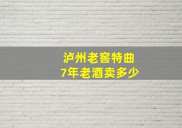 泸州老窖特曲7年老酒卖多少