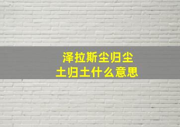 泽拉斯尘归尘土归土什么意思