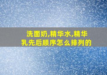 洗面奶,精华水,精华乳先后顺序怎么排列的