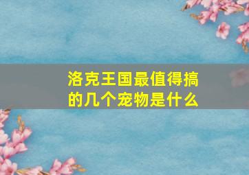 洛克王国最值得搞的几个宠物是什么