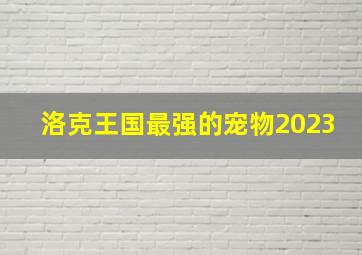 洛克王国最强的宠物2023