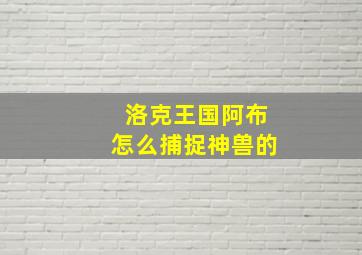 洛克王国阿布怎么捕捉神兽的