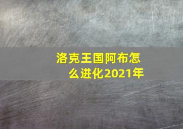 洛克王国阿布怎么进化2021年