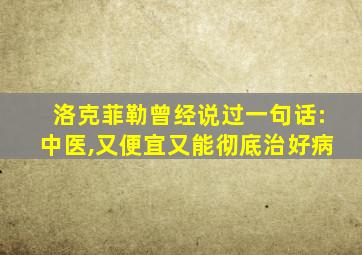 洛克菲勒曾经说过一句话:中医,又便宜又能彻底治好病