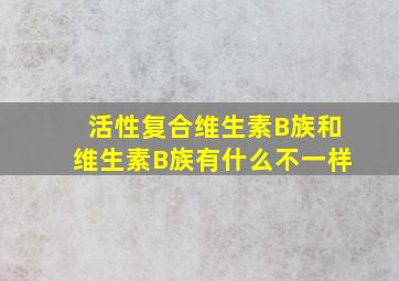 活性复合维生素B族和维生素B族有什么不一样