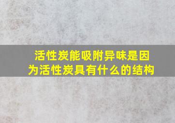 活性炭能吸附异味是因为活性炭具有什么的结构