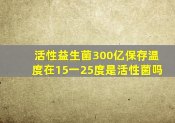 活性益生菌300亿保存温度在15一25度是活性菌吗