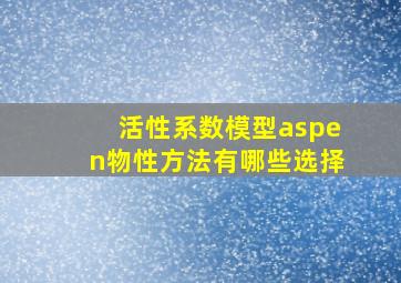 活性系数模型aspen物性方法有哪些选择