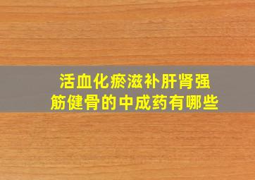 活血化瘀滋补肝肾强筋健骨的中成药有哪些