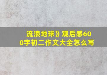 流浪地球》观后感600字初二作文大全怎么写