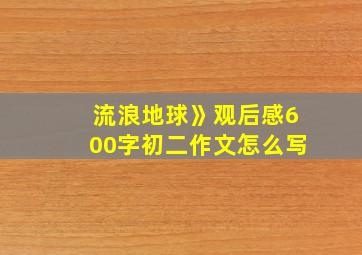 流浪地球》观后感600字初二作文怎么写