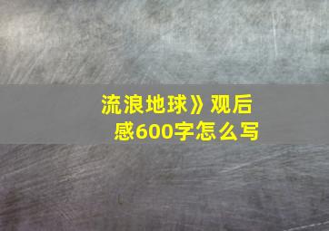 流浪地球》观后感600字怎么写