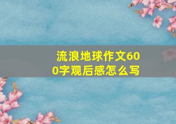 流浪地球作文600字观后感怎么写