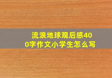 流浪地球观后感400字作文小学生怎么写