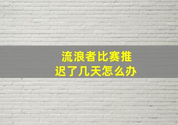 流浪者比赛推迟了几天怎么办