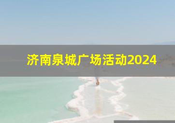 济南泉城广场活动2024