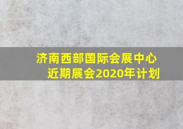 济南西部国际会展中心近期展会2020年计划