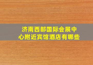 济南西部国际会展中心附近宾馆酒店有哪些