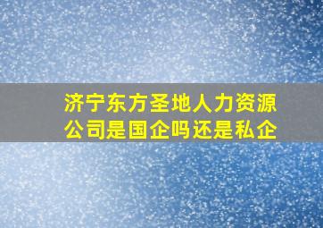 济宁东方圣地人力资源公司是国企吗还是私企