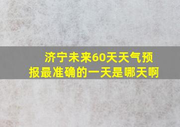 济宁未来60天天气预报最准确的一天是哪天啊