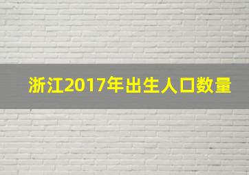 浙江2017年出生人口数量