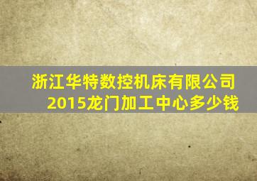 浙江华特数控机床有限公司2015龙门加工中心多少钱