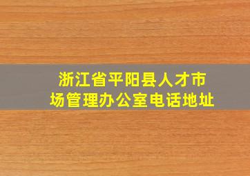 浙江省平阳县人才市场管理办公室电话地址